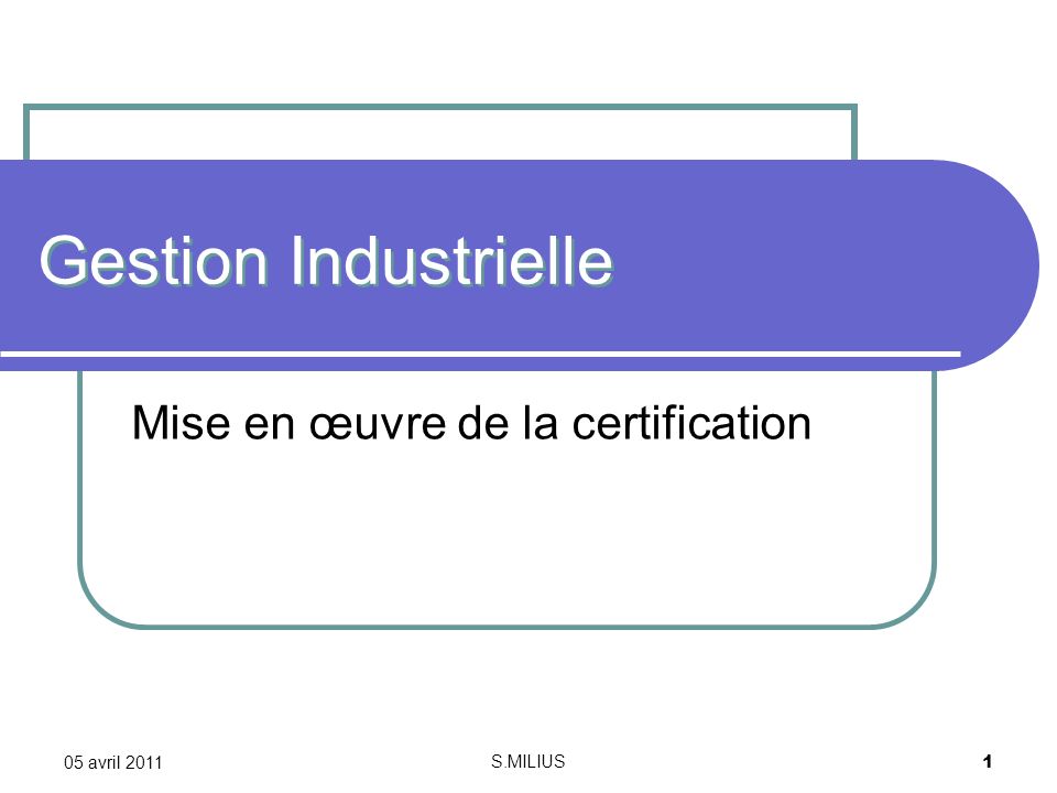 05 avril 2011 S.MILIUS 1 Gestion Industrielle Mise en œuvre de la certification