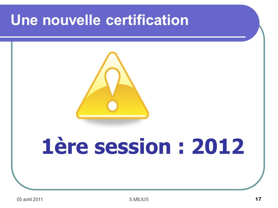 05 avril 2011S.MILIUS17 Une nouvelle certification 1ère session : 2012