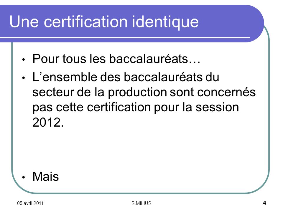 05 avril 2011S.MILIUS4 Une certification identique Pour tous les baccalauréats… Lensemble des baccalauréats du secteur de la production sont concernés pas cette certification pour la session 2012.