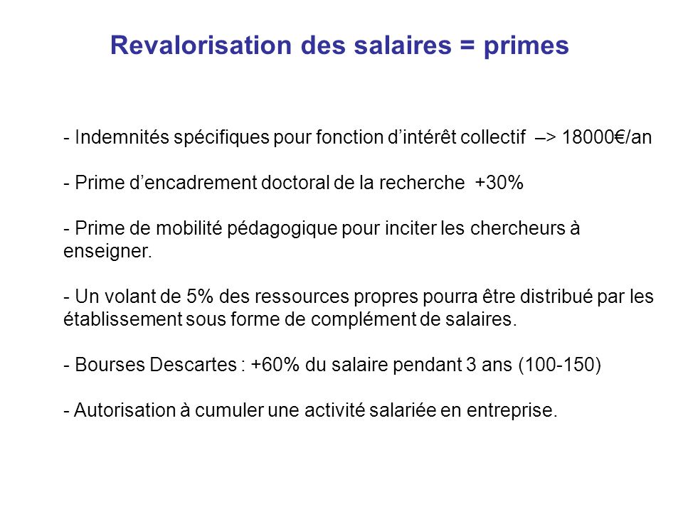 Revalorisation des salaires = primes - Indemnités spécifiques pour fonction dintérêt collectif –> 18000/an - Prime dencadrement doctoral de la recherche +30% - Prime de mobilité pédagogique pour inciter les chercheurs à enseigner.