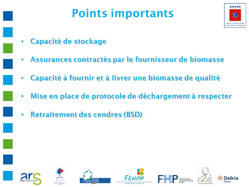 Points importants Capacité de stockage Capacité de stockage Assurances contractés par le fournisseur de biomasse Assurances contractés par le fournisseur de biomasse Capacité à fournir et à livrer une biomasse de qualité Capacité à fournir et à livrer une biomasse de qualité Mise en place de protocole de déchargement à respecter Mise en place de protocole de déchargement à respecter Retraitement des cendres (BSD) Retraitement des cendres (BSD)