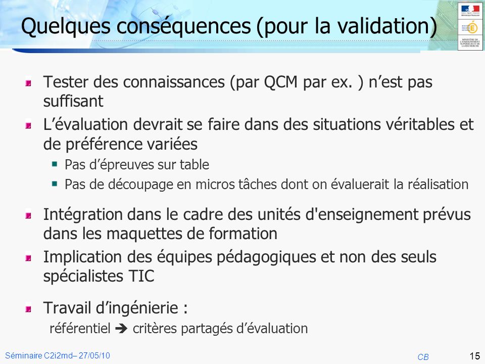15 CB Séminaire C2i2md– 27/05/10 Quelques conséquences (pour la validation) Tester des connaissances (par QCM par ex.