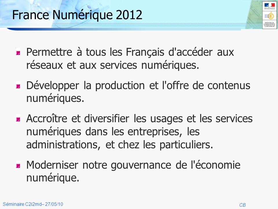 4 CB Séminaire C2i2md– 27/05/10 France Numérique 2012 Permettre à tous les Français d accéder aux réseaux et aux services numériques.