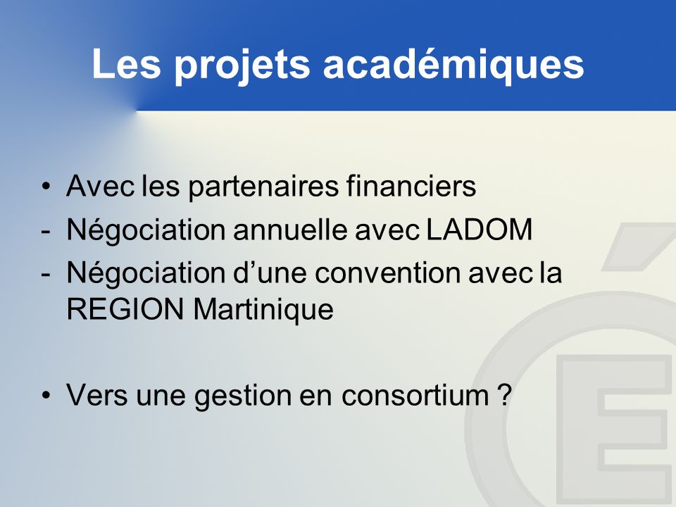 Les projets académiques Avec les partenaires financiers -Négociation annuelle avec LADOM -Négociation dune convention avec la REGION Martinique Vers une gestion en consortium