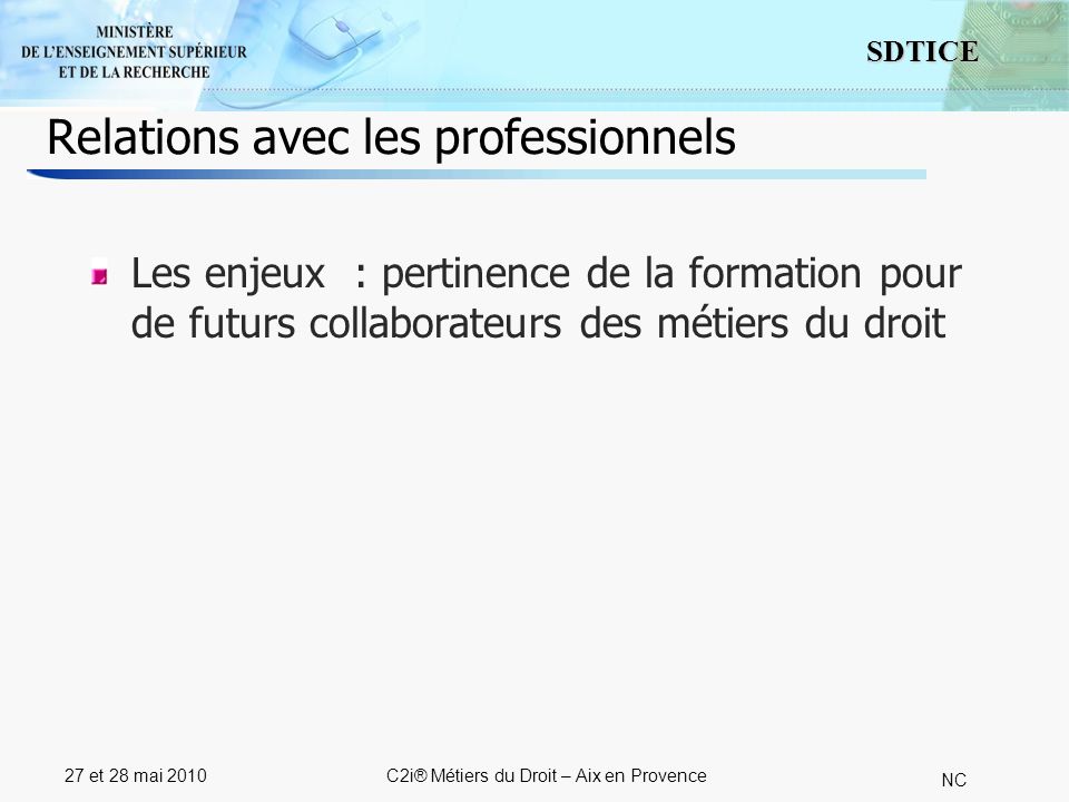 3 SDTICE NC 27 et 28 mai 2010C2i® Métiers du Droit – Aix en Provence Relations avec les professionnels Les enjeux : pertinence de la formation pour de futurs collaborateurs des métiers du droit