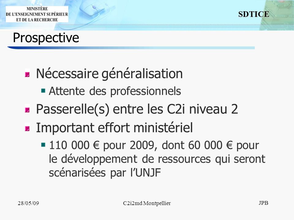 13 SDTICE JPB 28/05/09C2i2md Montpellier Prospective Nécessaire généralisation Attente des professionnels Passerelle(s) entre les C2i niveau 2 Important effort ministériel pour 2009, dont pour le développement de ressources qui seront scénarisées par lUNJF