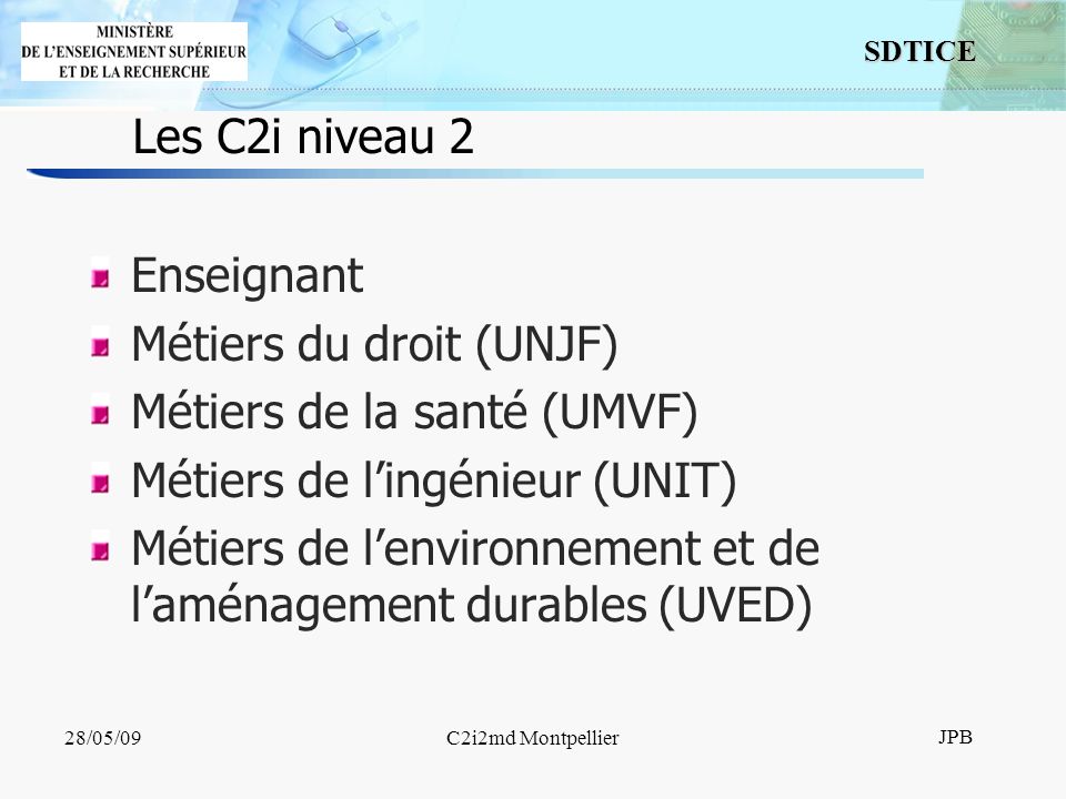 6 SDTICE JPB 28/05/09C2i2md Montpellier Les C2i niveau 2 Enseignant Métiers du droit (UNJF) Métiers de la santé (UMVF) Métiers de lingénieur (UNIT) Métiers de lenvironnement et de laménagement durables (UVED)