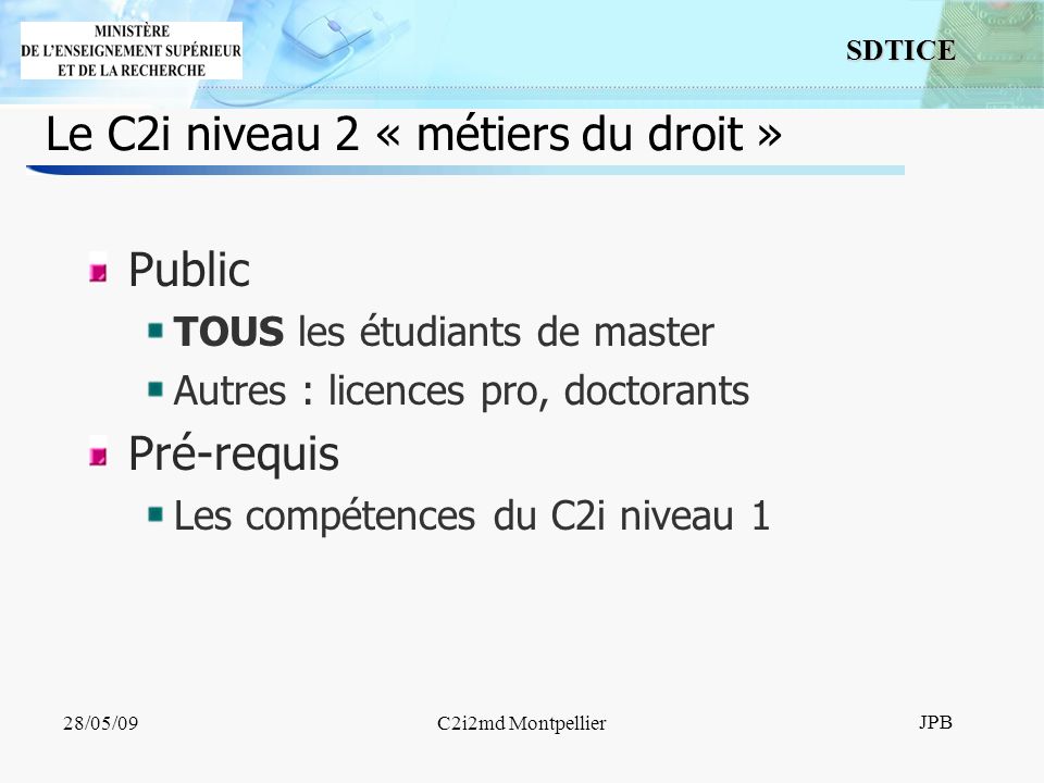 9 SDTICE JPB 28/05/09C2i2md Montpellier Le C2i niveau 2 « métiers du droit » Public TOUS les étudiants de master Autres : licences pro, doctorants Pré-requis Les compétences du C2i niveau 1