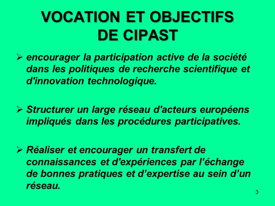 VOCATION ET OBJECTIFS DE CIPAST encourager la participation active de la société dans les politiques de recherche scientifique et d innovation technologique.