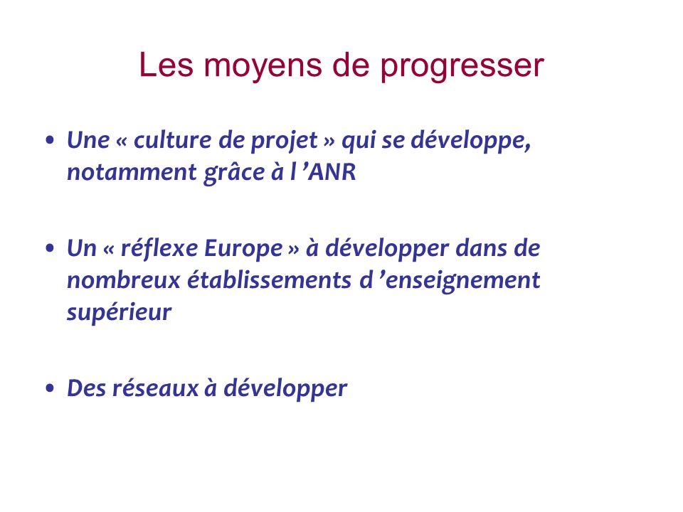 Les moyens de progresser Une « culture de projet » qui se développe, notamment grâce à l ANR Un « réflexe Europe » à développer dans de nombreux établissements d enseignement supérieur Des réseaux à développer