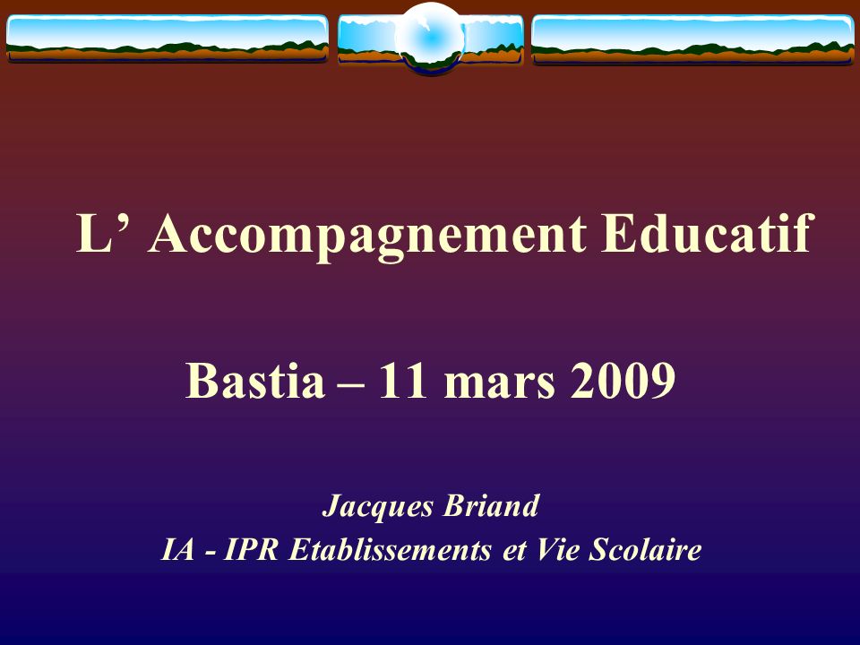 L Accompagnement Educatif Bastia – 11 mars 2009 Jacques Briand IA - IPR Etablissements et Vie Scolaire