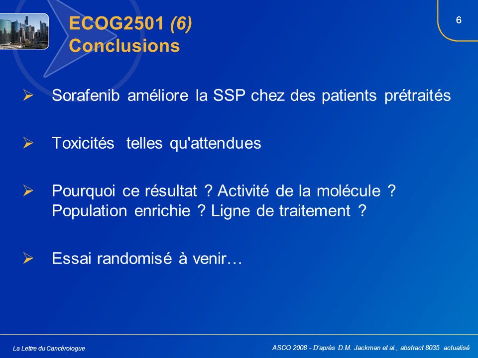 6 La Lettre du Cancérologue ECOG2501 (6) Conclusions Sorafenib améliore la SSP chez des patients prétraités Toxicités telles qu attendues Pourquoi ce résultat .