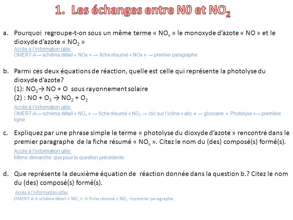 a.Pourquoi regroupe-t-on sous un même terme « NO x » le monoxyde dazote « NO » et le dioxyde dazote « NO 2 » Accès à linformation utile: OMER7-A schéma détail « NOx » fiche résumé « NOx » premier paragraphe b.