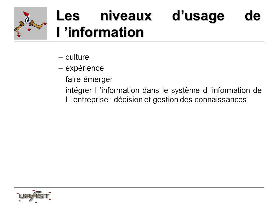 Les niveaux dusage de l information –culture –expérience –faire-émerger –intégrer l information dans le système d information de l entreprise : décision et gestion des connaissances