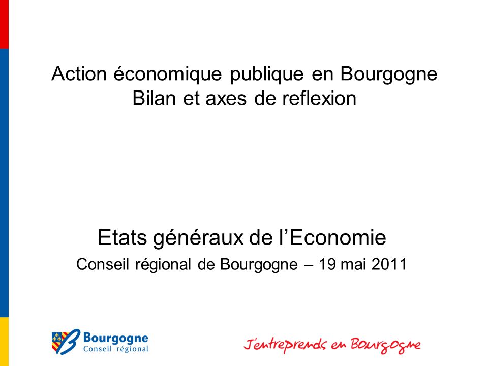 Action économique publique en Bourgogne Bilan et axes de reflexion Etats généraux de lEconomie Conseil régional de Bourgogne – 19 mai 2011