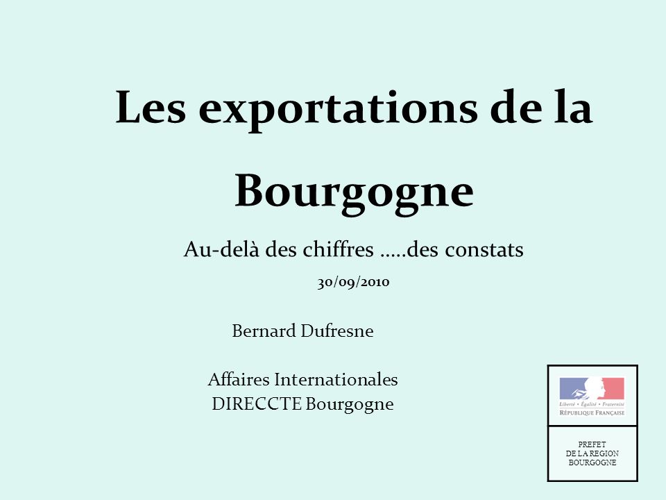 Les exportations de la Bourgogne Au-delà des chiffres …..des constats 30/09/2010 Bernard Dufresne Affaires Internationales DIRECCTE Bourgogne PREFET DE LA REGION BOURGOGNE