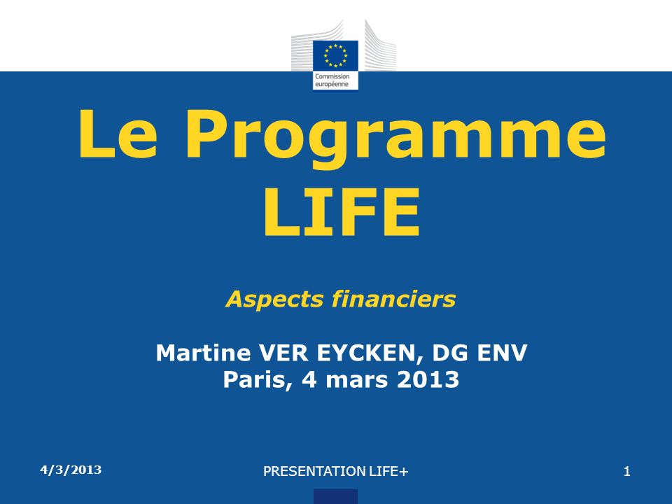 4/3/2013 PRESENTATION LIFE+1 Le Programme LIFE Aspects financiers Martine VER EYCKEN, DG ENV Paris, 4 mars 2013