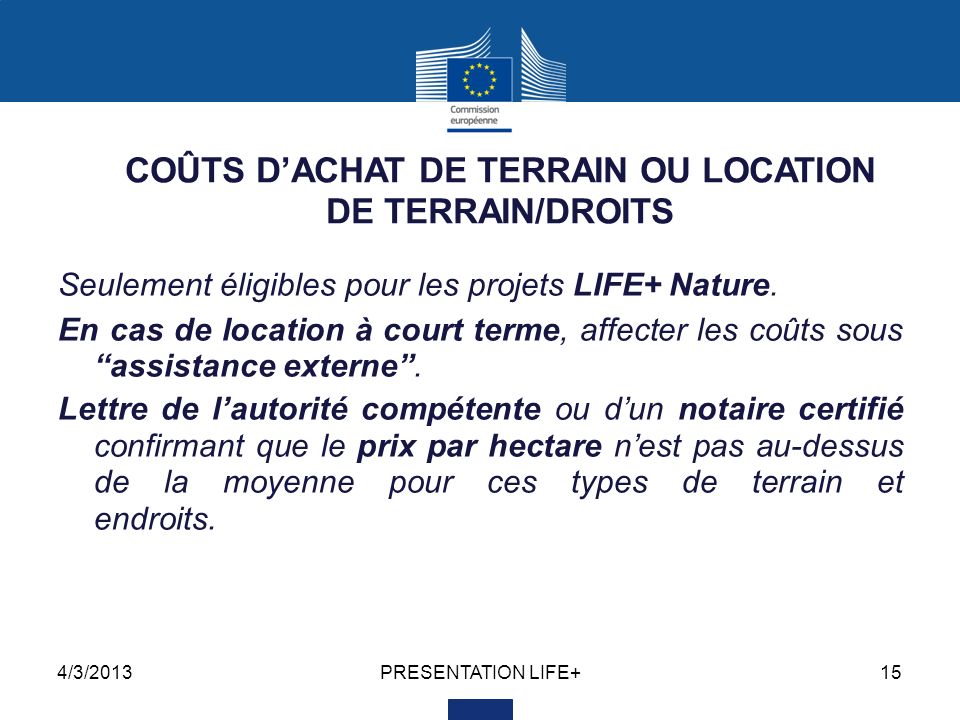 4/3/2013PRESENTATION LIFE+15 COÛTS DACHAT DE TERRAIN OU LOCATION DE TERRAIN/DROITS Seulement éligibles pour les projets LIFE+ Nature.