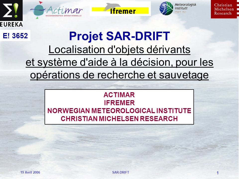 19 Avril 2006SAR-DRIFT 1 Projet SAR-DRIFT Localisation d objets dérivants et système d aide à la décision, pour les opérations de recherche et sauvetage ACTIMAR IFREMER NORWEGIAN METEOROLOGICAL INSTITUTE CHRISTIAN MICHELSEN RESEARCH E.