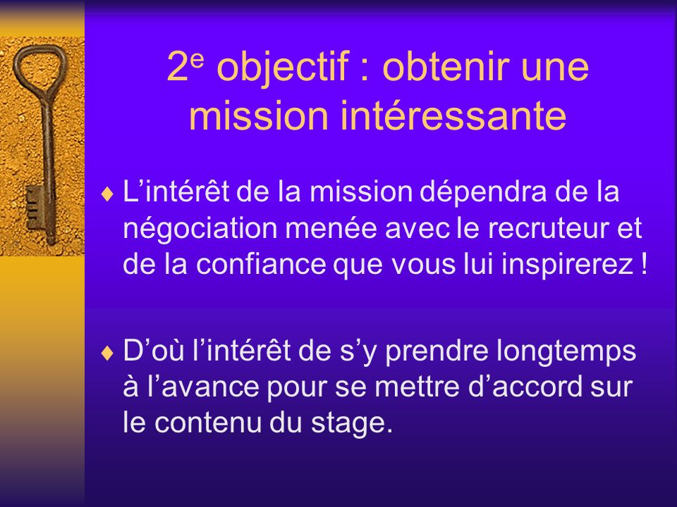 2 e objectif : obtenir une mission intéressante Lintérêt de la mission dépendra de la négociation menée avec le recruteur et de la confiance que vous lui inspirerez .