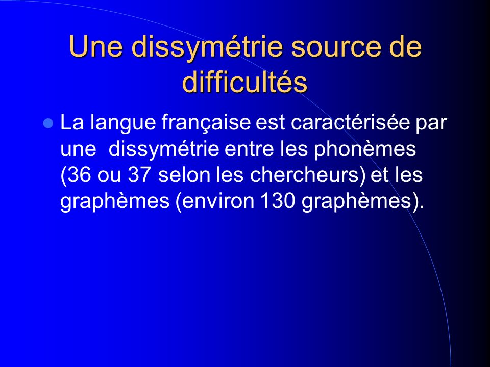Une dissymétrie source de difficultés La langue française est caractérisée par une dissymétrie entre les phonèmes (36 ou 37 selon les chercheurs) et les graphèmes (environ 130 graphèmes).