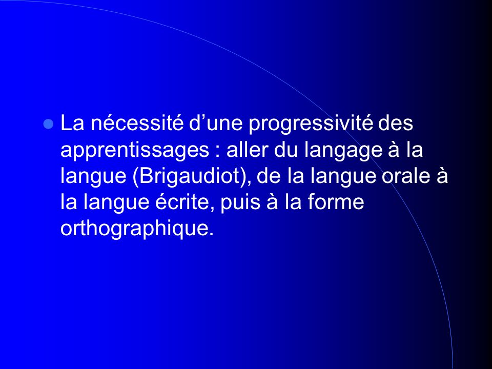 La nécessité dune progressivité des apprentissages : aller du langage à la langue (Brigaudiot), de la langue orale à la langue écrite, puis à la forme orthographique.