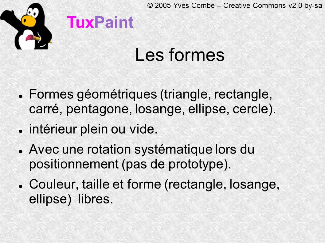 TuxPaint © 2005 Yves Combe – Creative Commons v2.0 by-sa Les formes Formes géométriques (triangle, rectangle, carré, pentagone, losange, ellipse, cercle).