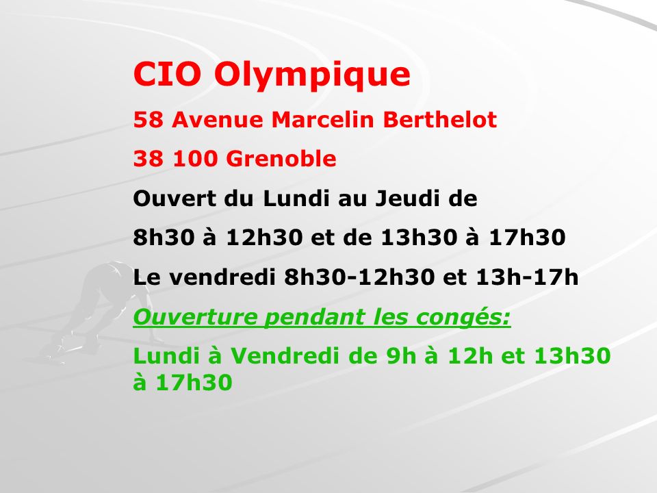 CIO Olympique 58 Avenue Marcelin Berthelot Grenoble Ouvert du Lundi au Jeudi de 8h30 à 12h30 et de 13h30 à 17h30 Le vendredi 8h30-12h30 et 13h-17h Ouverture pendant les congés: Lundi à Vendredi de 9h à 12h et 13h30 à 17h30
