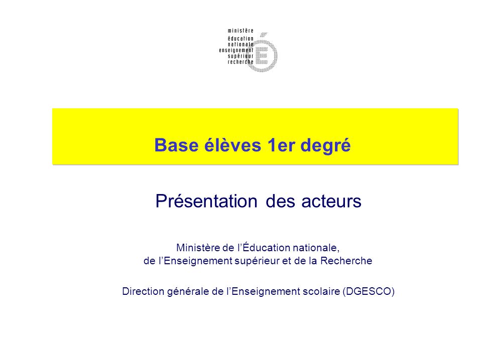 Base élèves 1er degré Présentation des acteurs Ministère de lÉducation nationale, de lEnseignement supérieur et de la Recherche Direction générale de lEnseignement scolaire (DGESCO)