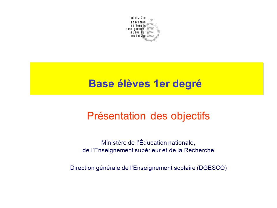 Base élèves 1er degré Présentation des objectifs Ministère de lÉducation nationale, de lEnseignement supérieur et de la Recherche Direction générale de lEnseignement scolaire (DGESCO)