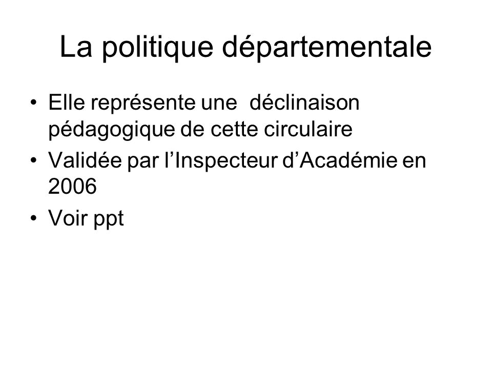 La politique départementale Elle représente une déclinaison pédagogique de cette circulaire Validée par lInspecteur dAcadémie en 2006 Voir ppt