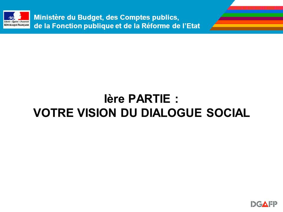 Ministère du Budget, des Comptes publics, de la Fonction publique et de la Réforme de lEtat Ière PARTIE : VOTRE VISION DU DIALOGUE SOCIAL