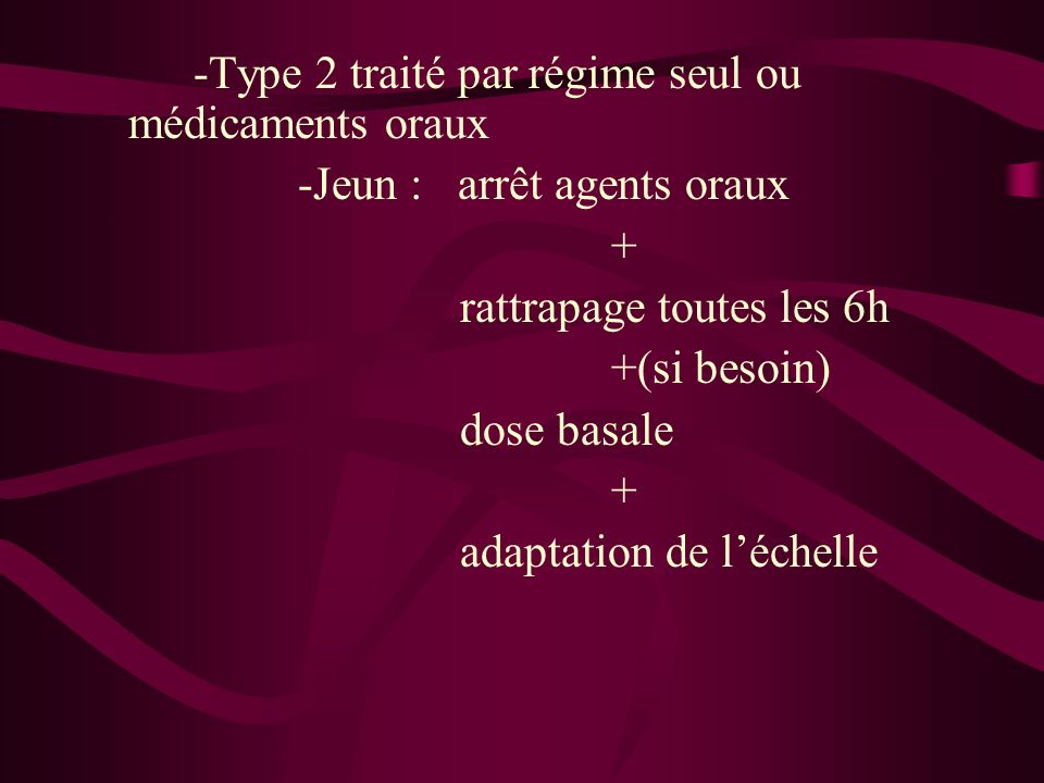 -Type 2 traité par régime seul ou médicaments oraux -Jeun : arrêt agents oraux + rattrapage toutes les 6h +(si besoin) dose basale + adaptation de léchelle