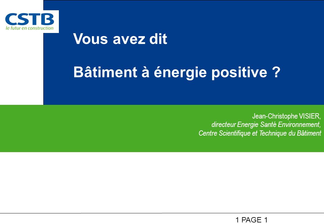 1 PAGE 1 Jean-Christophe VISIER, directeur Energie Santé Environnement, Centre Scientifique et Technique du Bâtiment Vous avez dit Bâtiment à énergie positive