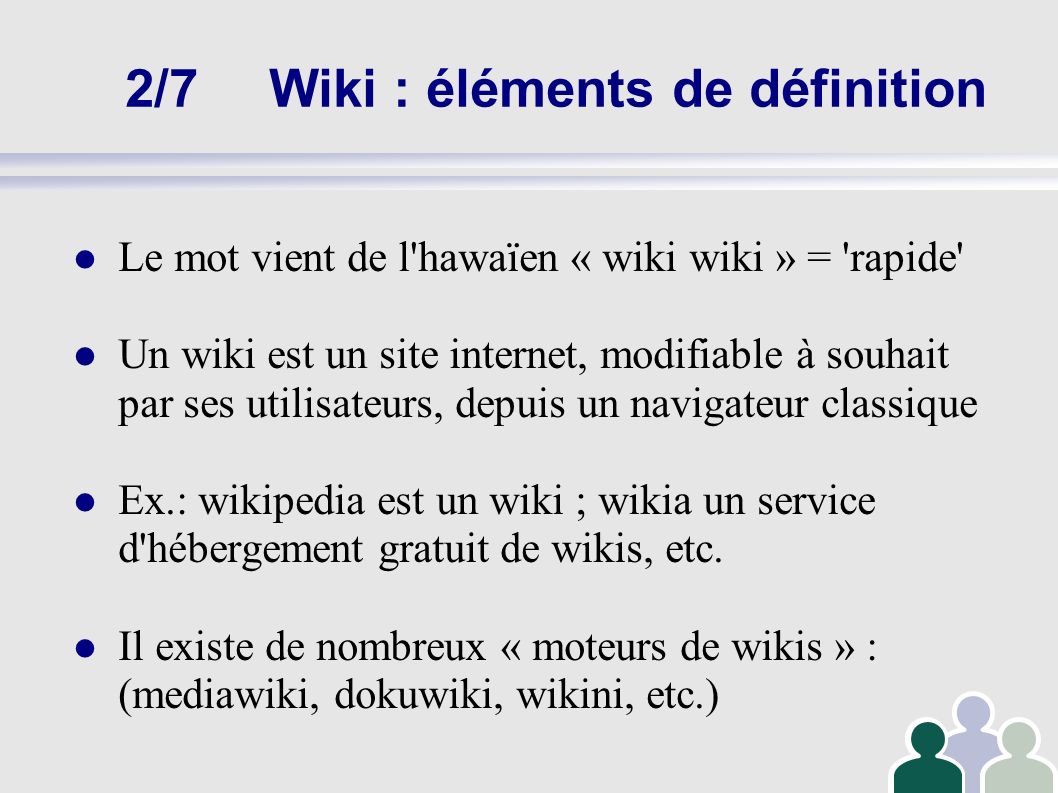 2/7Wiki : éléments de définition Le mot vient de l hawaïen « wiki wiki » = rapide Un wiki est un site internet, modifiable à souhait par ses utilisateurs, depuis un navigateur classique Ex.: wikipedia est un wiki ; wikia un service d hébergement gratuit de wikis, etc.