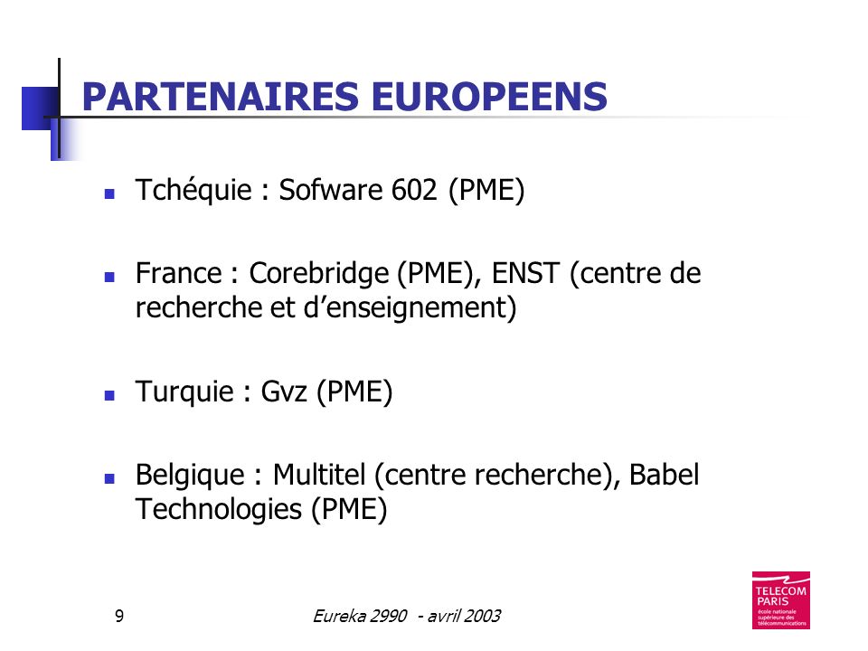 Eureka avril PARTENAIRES EUROPEENS Tchéquie : Sofware 602 (PME) France : Corebridge (PME), ENST (centre de recherche et denseignement) Turquie : Gvz (PME) Belgique : Multitel (centre recherche), Babel Technologies (PME)