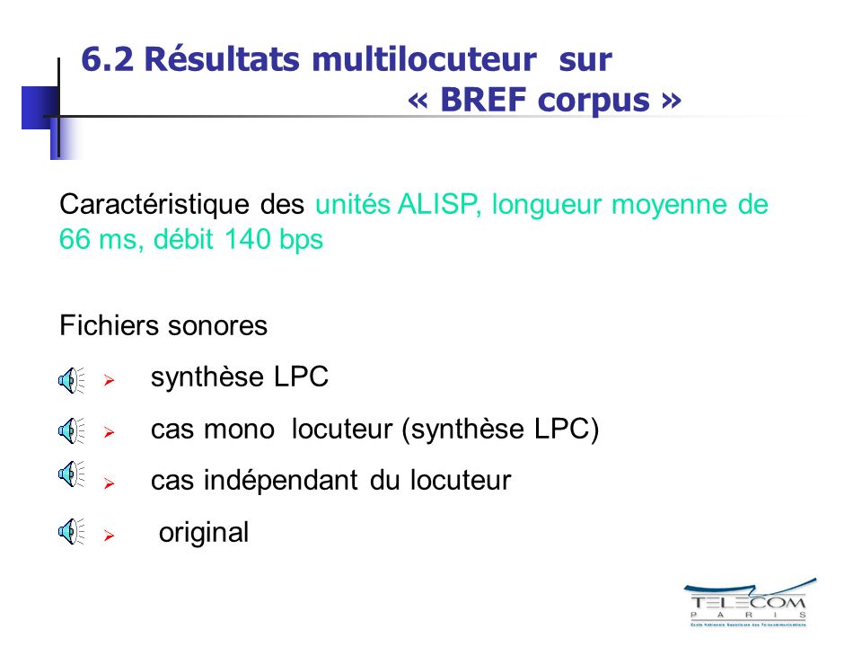 6.2 Résultats multilocuteur sur « BREF corpus » Caractéristique des unités ALISP, longueur moyenne de 66 ms, débit 140 bps Fichiers sonores synthèse LPC cas mono locuteur (synthèse LPC) cas indépendant du locuteur original