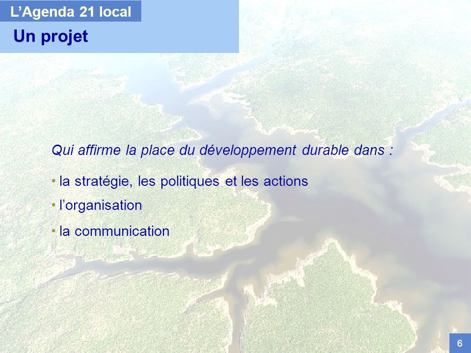 6 Un projet Qui affirme la place du développement durable dans : la stratégie, les politiques et les actions lorganisation la communication LAgenda 21 local