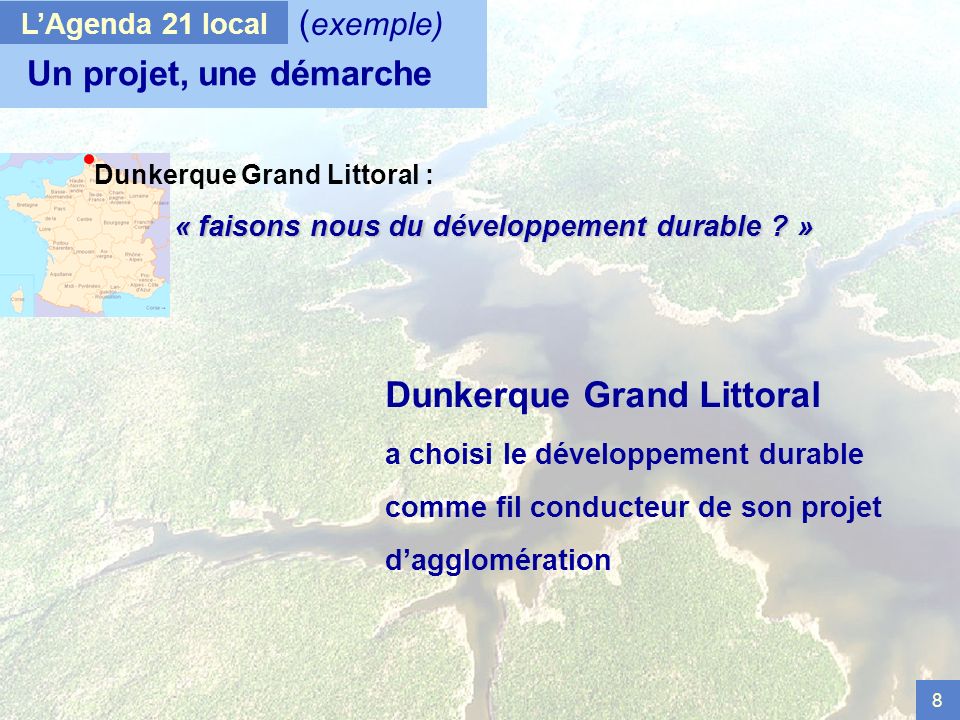 8 Un projet, une démarche Dunkerque Grand Littoral a choisi le développement durable comme fil conducteur de son projet dagglomération LAgenda 21 local ( exemple) Dunkerque Grand Littoral : « faisons nous du développement durable .