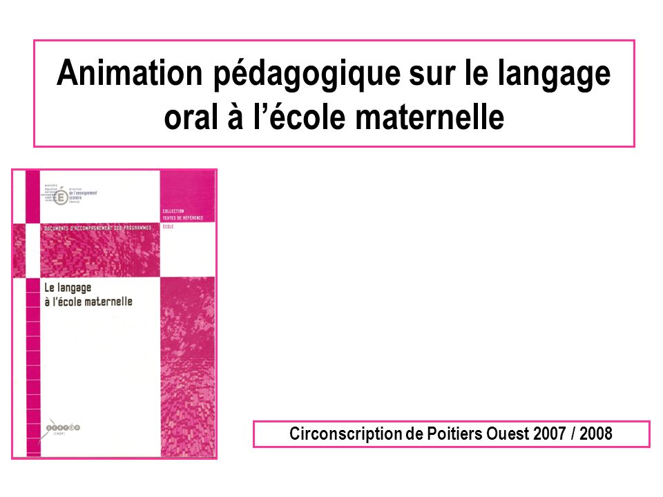 Animation pédagogique sur le langage oral à lécole maternelle Circonscription de Poitiers Ouest 2007 / 2008