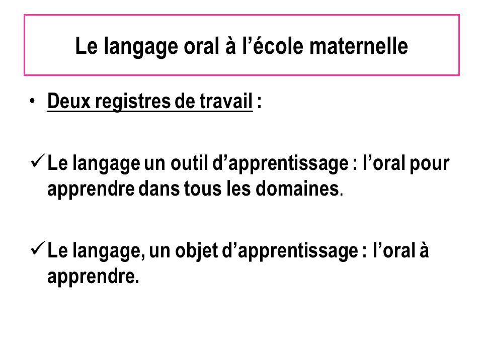 Le langage oral à lécole maternelle Deux registres de travail : Le langage un outil dapprentissage : loral pour apprendre dans tous les domaines.