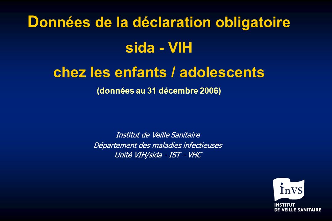 D onnées de la déclaration obligatoire sida - VIH chez les enfants / adolescents (données au 31 décembre 2006) Institut de Veille Sanitaire Département des maladies infectieuses Unité VIH/sida - IST - VHC