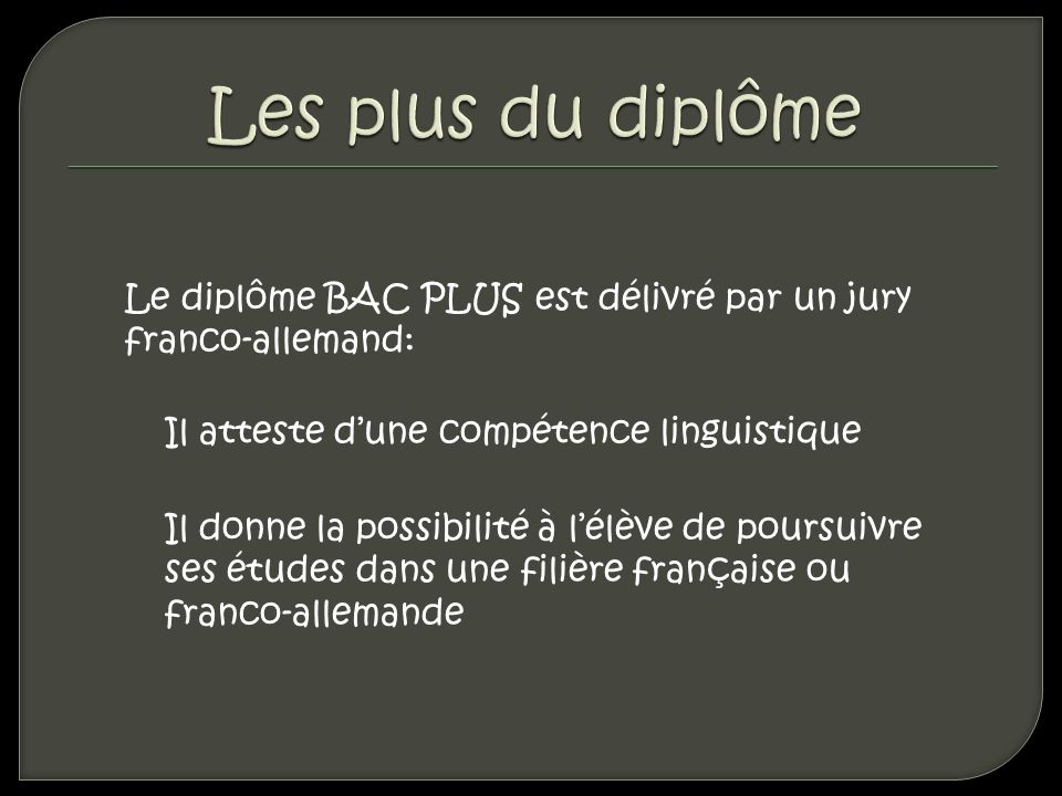 Le diplôme BAC PLUS est délivré par un jury franco-allemand: Il atteste dune compétence linguistique Il donne la possibilité à lélève de poursuivre ses études dans une filière française ou franco-allemande