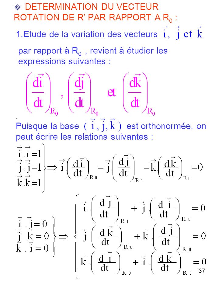 37 DETERMINATION DU VECTEUR ROTATION DE R PAR RAPPORT A R 0 : 1.Etude de la variation des vecteurs par rapport à R 0, revient à étudier les expressions suivantes :.