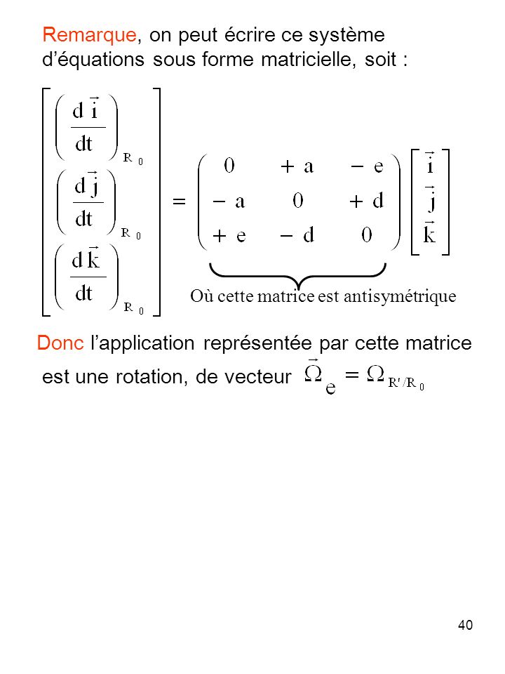 40 Donc lapplication représentée par cette matrice est une rotation, de vecteur Où cette matrice est antisymétrique Remarque, on peut écrire ce système déquations sous forme matricielle, soit :