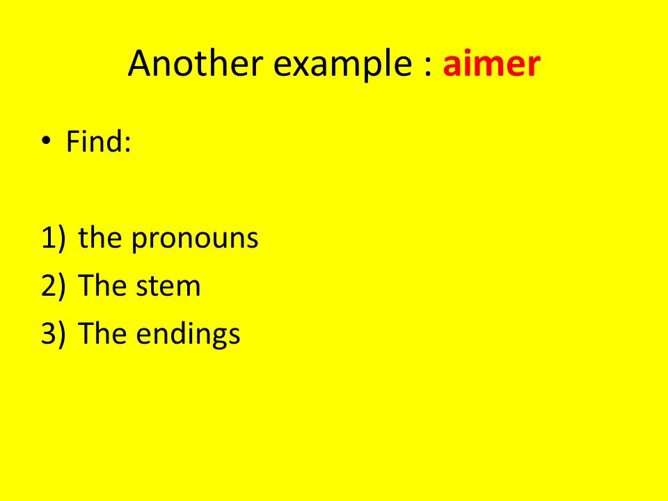 Another example : aimer Find: 1)the pronouns 2)The stem 3)The endings