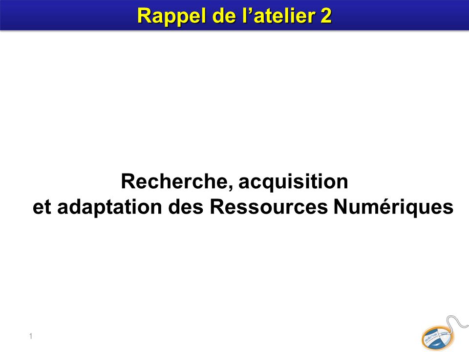 1 Recherche, acquisition et adaptation des Ressources Numériques Rappel de latelier 2