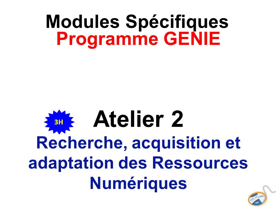 Modules Spécifiques Programme GENIE Atelier 2 Recherche, acquisition et adaptation des Ressources Numériques 3H