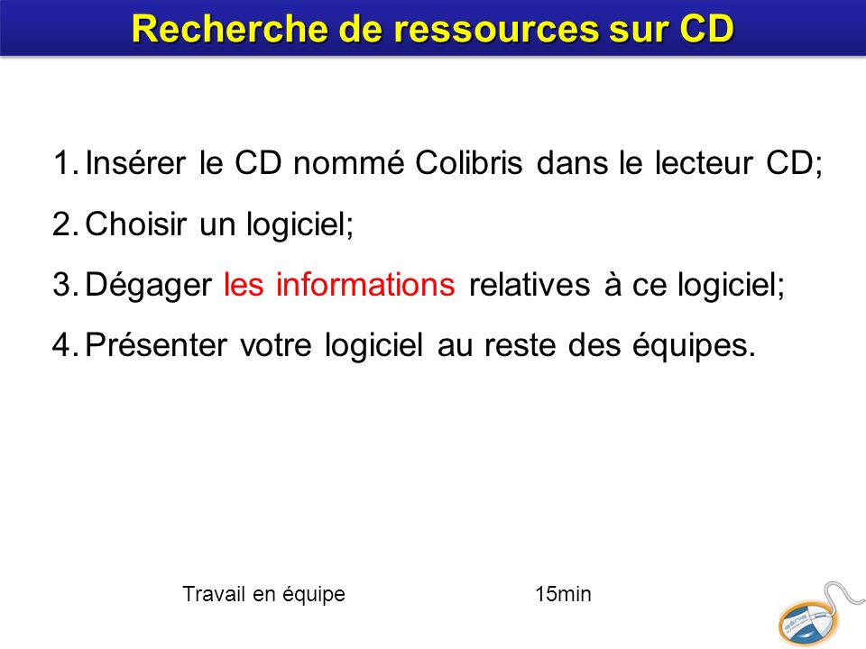 Travail en équipe 15min 1.Insérer le CD nommé Colibris dans le lecteur CD; 2.Choisir un logiciel; 3.Dégager les informations relatives à ce logiciel; 4.Présenter votre logiciel au reste des équipes.
