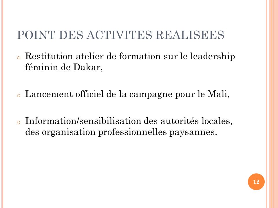 POINT DES ACTIVITES REALISEES o Restitution atelier de formation sur le leadership féminin de Dakar, o Lancement officiel de la campagne pour le Mali, o Information/sensibilisation des autorités locales, des organisation professionnelles paysannes.